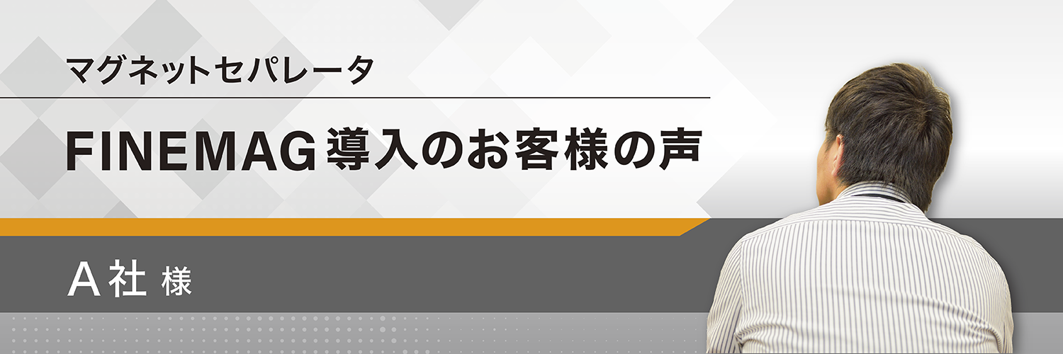 マグネットセパレータ FINEMAG導入のお客様の声