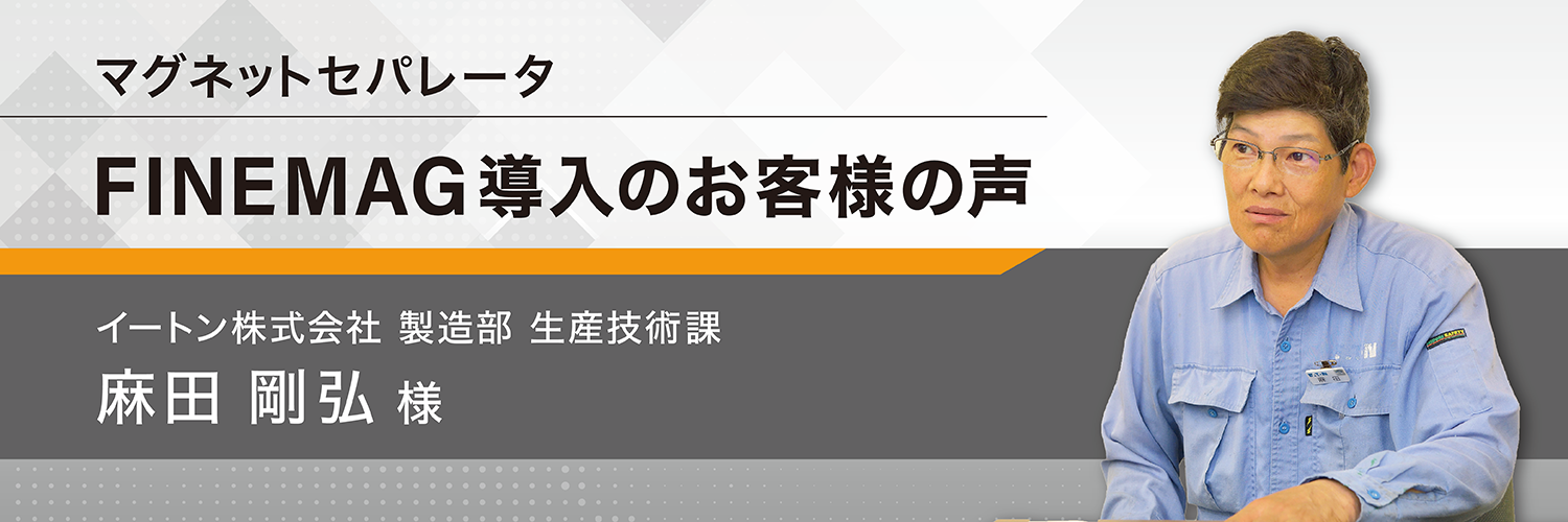 マグネットセパレータ FINEMAG導入のお客様の声