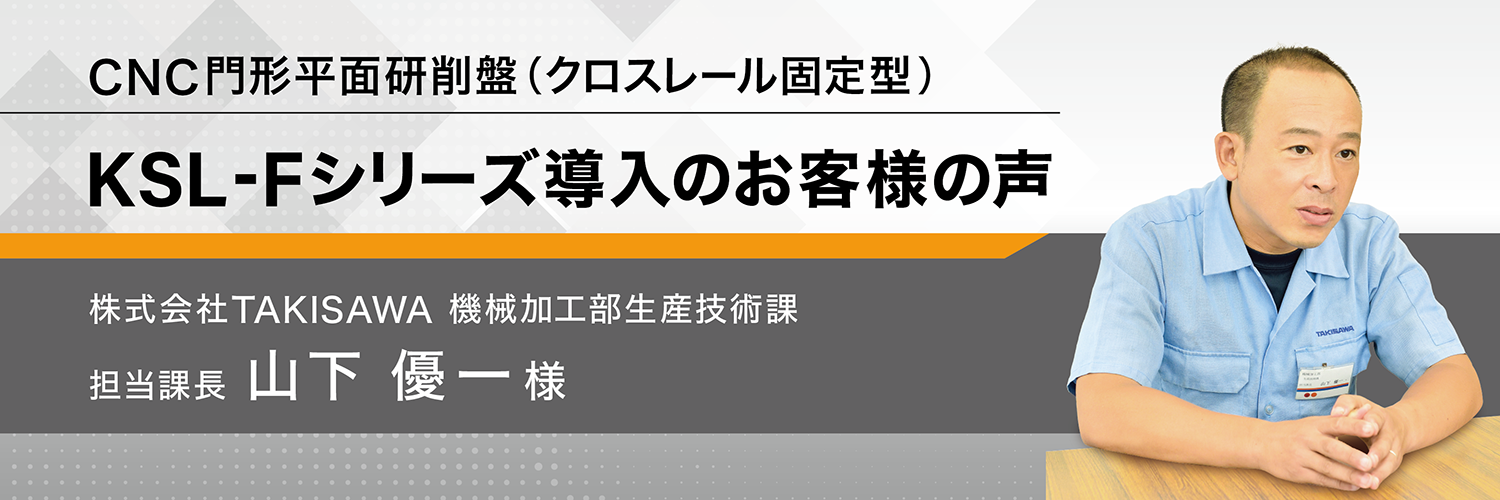 CNC門形平面研削盤（クロスレール固定型） KSL-Fシリーズ導入のお客様の声